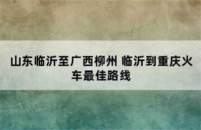 山东临沂至广西柳州 临沂到重庆火车最佳路线